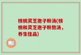 核桃灵芝孢子粉汤(核桃和灵芝孢子粉熬汤，养生佳品)