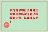 灵芝孢子粉什么味才正宗如何判断灵芝孢子粉是否正宗：从味道入手)