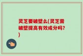 灵芝要破壁么(灵芝需破壁提高有效成分吗？)