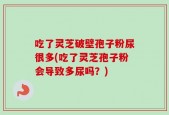 吃了灵芝破壁孢子粉尿很多(吃了灵芝孢子粉会导致多尿吗？)