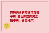 安徽黄山新态牌灵芝孢子粉_黄山新态牌灵芝孢子粉，安徽特产)