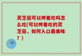 灵芝菇可以烤着吃吗怎么吃(可以烤着吃的灵芝菇，如何入口最美味？)