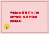 大别山破壁灵芝孢子粉功效如何 品质怎样值得购买吗