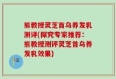 熊教授灵芝首乌养发乳测评(探究专家推荐：熊教授测评灵芝首乌养发乳效果)
