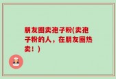 朋友圈卖孢子粉(卖孢子粉的人，在朋友圈热卖！)