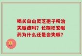 喝长白山灵芝孢子粉治失眠症吗？长期吃安眠药为什么还是会失眠？