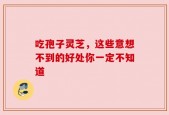 吃孢子灵芝，这些意想不到的好处你一定不知道