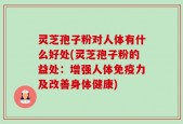 灵芝孢子粉对人体有什么好处(灵芝孢子粉的益处：增强人体免疫力及改善身体健康)