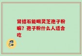肾结石能喝灵芝孢子粉嘛？孢子粉什么人适合吃