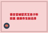 德杏堂破壁灵芝孢子粉胶囊 健康养生新选择