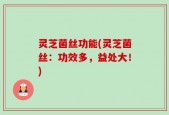 灵芝菌丝功能(灵芝菌丝：功效多，益处大！)