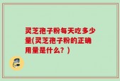 灵芝孢子粉每天吃多少量(灵芝孢子粉的正确用量是什么？)