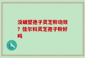 没破壁孢子灵芝粉功效？佳尔科灵芝孢子粉好吗