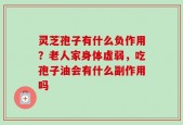 灵芝孢子有什么负作用？老人家身体虚弱，吃孢子油会有什么副作用吗