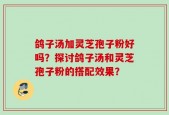 鸽子汤加灵芝孢子粉好吗？探讨鸽子汤和灵芝孢子粉的搭配效果？