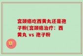 宫颈癌吃西黄丸还是孢子粉(宫颈癌治疗：西黄丸 vs 孢子粉