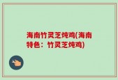 海南竹灵芝炖鸡(海南特色：竹灵芝炖鸡)