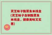 灵芝妹子酸菜鱼米线盒(灵芝妹子自制酸菜鱼米线盒，健康美味又实惠)