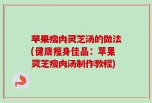 苹果瘦肉灵芝汤的做法(健康瘦身佳品：苹果灵芝瘦肉汤制作教程)