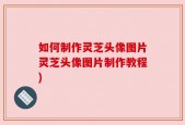 如何制作灵芝头像图片灵芝头像图片制作教程)
