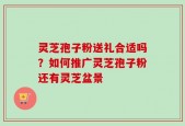 灵芝孢子粉送礼合适吗？如何推广灵芝孢子粉还有灵芝盆景