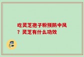 吃灵芝孢子粉预防中风？灵芝有什么功效