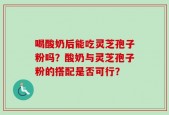 喝酸奶后能吃灵芝孢子粉吗？酸奶与灵芝孢子粉的搭配是否可行？