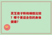 灵芝孢子粉和蜂胶比较？哪个更适合你的身体健康？