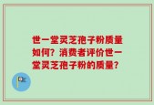 世一堂灵芝孢子粉质量如何？消费者评价世一堂灵芝孢子粉的质量？