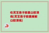 吃灵芝孢子胶囊口腔溃疡(灵芝孢子胶囊缓解口腔溃疡)