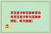 灵芝孢子粉花旗参茶功效灵芝孢子粉与花旗参搭配，助力健康)
