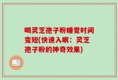 喝灵芝孢子粉睡觉时间变短(快速入眠：灵芝孢子粉的神奇效果)