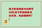 孢子粉加蜂蜜冲水喝可以吗(孢子粉加蜂蜜泡水饮用，有益健康吗？)