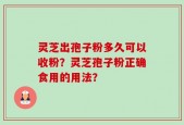 灵芝出孢子粉多久可以收粉？灵芝孢子粉正确食用的用法？