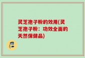 灵芝孢子粉的效用(灵芝孢子粉：功效全面的天然保健品)