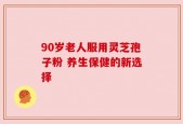 90岁老人服用灵芝孢子粉 养生保健的新选择