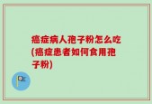 癌症病人孢子粉怎么吃(癌症患者如何食用孢子粉)