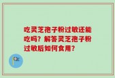 吃灵芝孢子粉过敏还能吃吗？解答灵芝孢子粉过敏后如何食用？