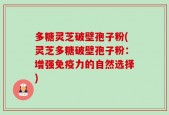 多糖灵芝破壁孢子粉(灵芝多糖破壁孢子粉：增强免疫力的自然选择)