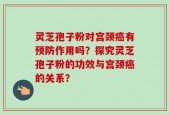 灵芝孢子粉对宫颈癌有预防作用吗？探究灵芝孢子粉的功效与宫颈癌的关系？
