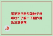 灵芝孢子粉引发肚子疼呕吐？了解一下副作用及注意事项