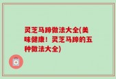 灵芝马蹄做法大全(美味健康！灵芝马蹄的五种做法大全)