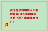 灵芝孢子粉哪些人不能服用呢(谁不能服用灵芝孢子粉？需谨慎食用！)