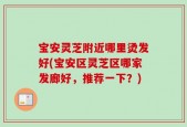 宝安灵芝附近哪里烫发好(宝安区灵芝区哪家发廊好，推荐一下？)