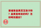 柬埔寨桑黄灵芝孢子粉？桑黄是明目的吗？怎样喝效果好？