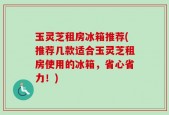 玉灵芝租房冰箱推荐(推荐几款适合玉灵芝租房使用的冰箱，省心省力！)