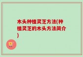 木头种植灵芝方法(种植灵芝的木头方法简介)