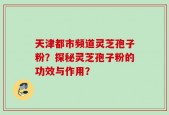 天津都市频道灵芝孢子粉？探秘灵芝孢子粉的功效与作用？