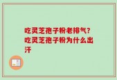 吃灵芝孢子粉老排气？吃灵芝孢子粉为什么出汗