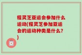 程灵芝亚运会参加什么运动(程灵芝参加亚运会的运动种类是什么？)